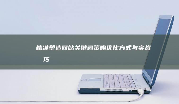 精准塑造网站关键词策略：优化方式与实战技巧