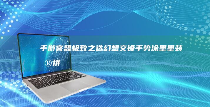 手游客盟极致之选：“幻想交锋手势涂墨墨装扮拼图觉醒激情碰撞”