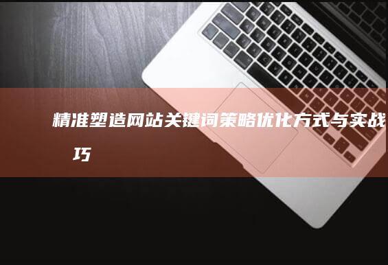 精准塑造网站关键词策略：优化方式与实战技巧